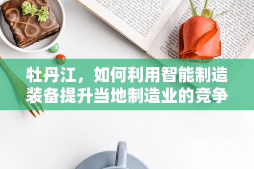 牡丹江，如何利用智能制造装备提升当地制造业的竞争力？