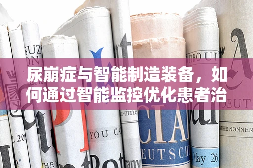 尿崩症与智能制造装备，如何通过智能监控优化患者治疗管理？
