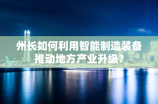州长如何利用智能制造装备推动地方产业升级？