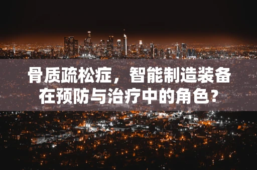 骨质疏松症，智能制造装备在预防与治疗中的角色？