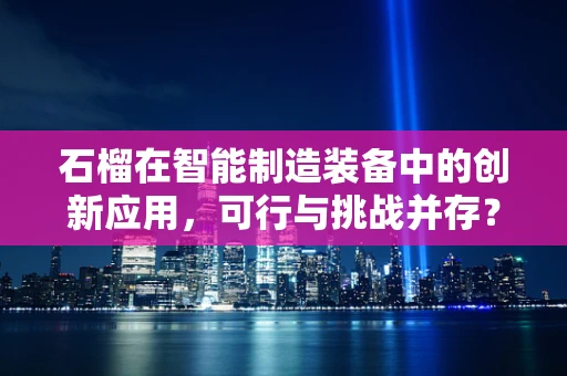 石榴在智能制造装备中的创新应用，可行与挑战并存？