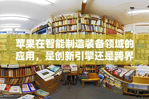 苹果在智能制造装备领域的应用，是创新引擎还是跨界尝试？