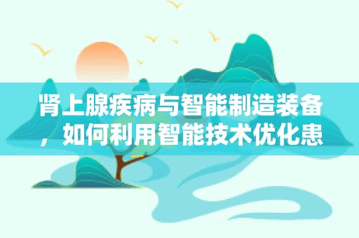 肾上腺疾病与智能制造装备，如何利用智能技术优化患者治疗流程？