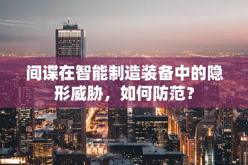 间谍在智能制造装备中的隐形威胁，如何防范？