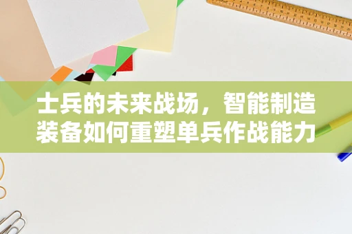 士兵的未来战场，智能制造装备如何重塑单兵作战能力？