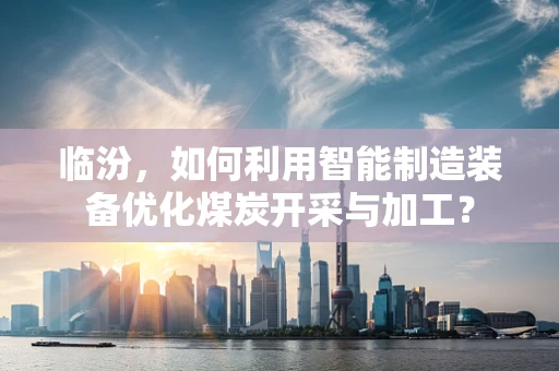 临汾，如何利用智能制造装备优化煤炭开采与加工？