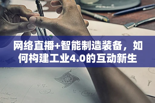 网络直播+智能制造装备，如何构建工业4.0的互动新生态？
