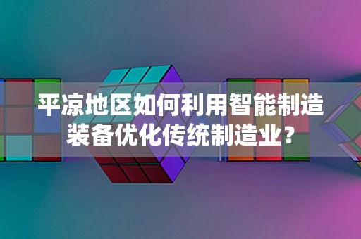 平凉地区如何利用智能制造装备优化传统制造业？