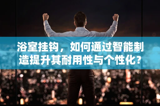 浴室挂钩，如何通过智能制造提升其耐用性与个性化？