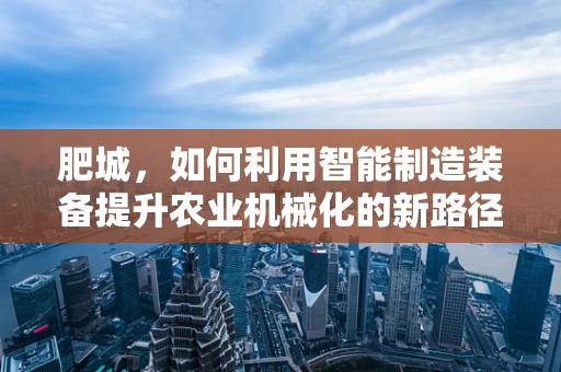 肥城，如何利用智能制造装备提升农业机械化的新路径？