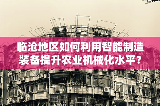 临沧地区如何利用智能制造装备提升农业机械化水平？
