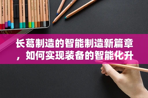长葛制造的智能制造新篇章，如何实现装备的智能化升级？