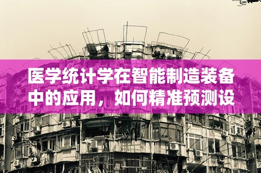 医学统计学在智能制造装备中的应用，如何精准预测设备维护需求？