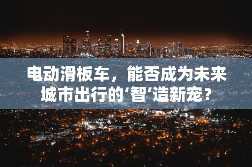 电动滑板车，能否成为未来城市出行的‘智’造新宠？
