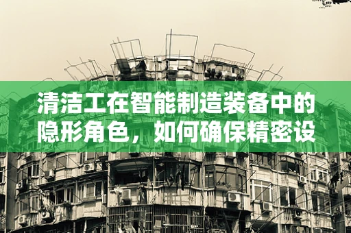 清洁工在智能制造装备中的隐形角色，如何确保精密设备的‘皮肤’健康？