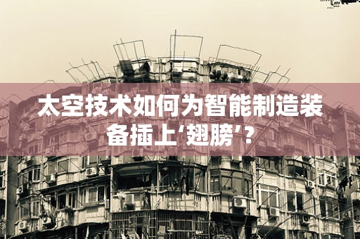 太空技术如何为智能制造装备插上‘翅膀’？