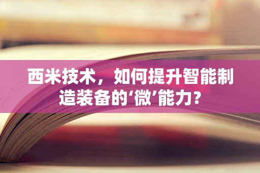 西米技术，如何提升智能制造装备的‘微’能力？