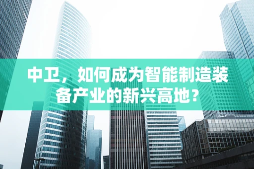 中卫，如何成为智能制造装备产业的新兴高地？