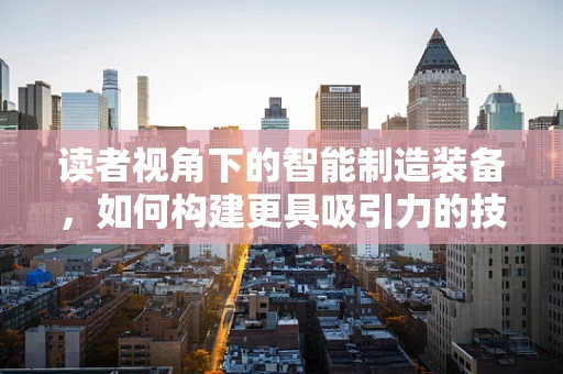 读者视角下的智能制造装备，如何构建更具吸引力的技术传播？