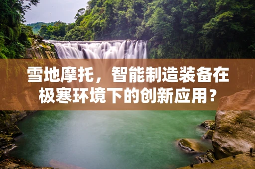 雪地摩托，智能制造装备在极寒环境下的创新应用？