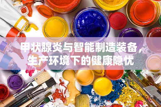 甲状腺炎与智能制造装备，生产环境下的健康隐忧