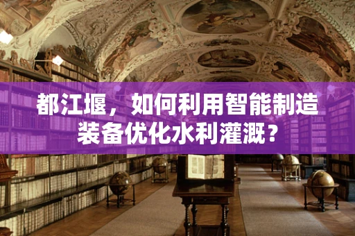 都江堰，如何利用智能制造装备优化水利灌溉？