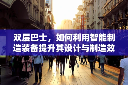 双层巴士，如何利用智能制造装备提升其设计与制造效率？