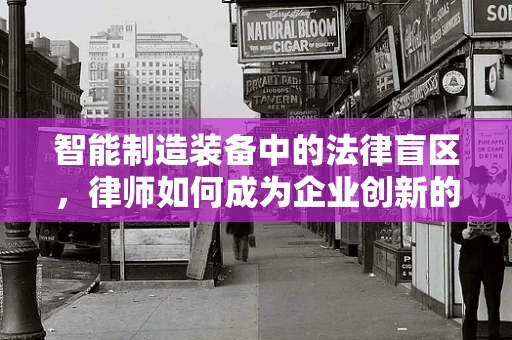 智能制造装备中的法律盲区，律师如何成为企业创新的护航者？