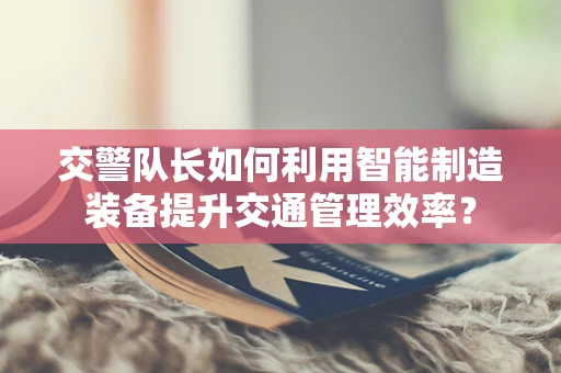 交警队长如何利用智能制造装备提升交通管理效率？