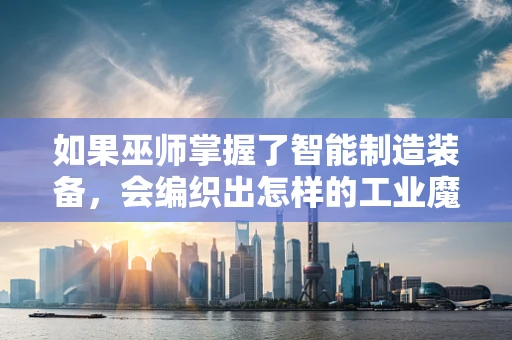 如果巫师掌握了智能制造装备，会编织出怎样的工业魔法？