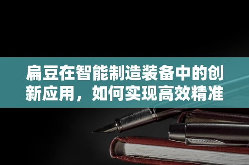 扁豆在智能制造装备中的创新应用，如何实现高效精准的采摘？