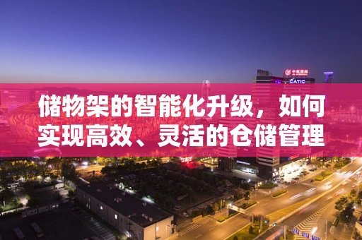 储物架的智能化升级，如何实现高效、灵活的仓储管理？