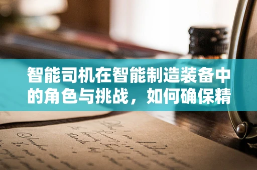 智能司机在智能制造装备中的角色与挑战，如何确保精准操控与安全？