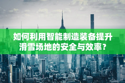 如何利用智能制造装备提升滑雪场地的安全与效率？