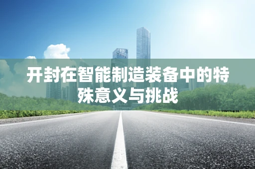 开封在智能制造装备中的特殊意义与挑战