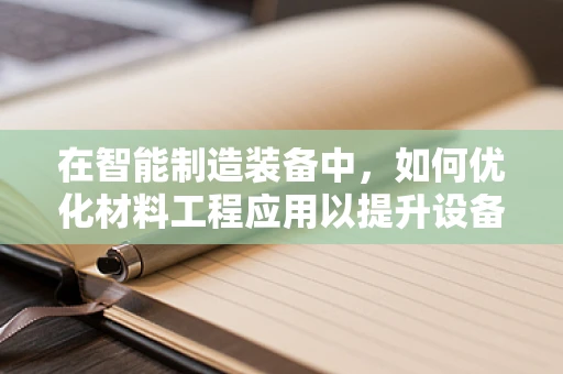 在智能制造装备中，如何优化材料工程应用以提升设备性能？