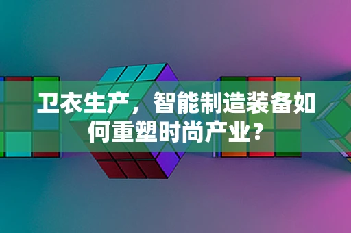 卫衣生产，智能制造装备如何重塑时尚产业？