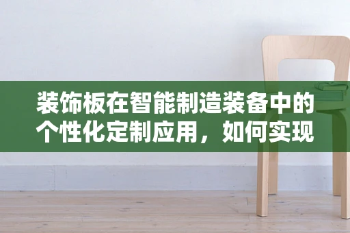 装饰板在智能制造装备中的个性化定制应用，如何实现高效与美学的完美融合？