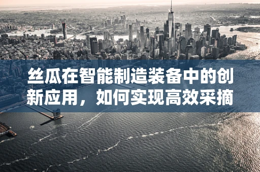 丝瓜在智能制造装备中的创新应用，如何实现高效采摘与智能分拣？