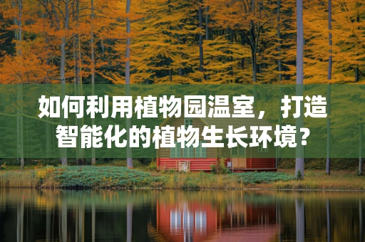 如何利用植物园温室，打造智能化的植物生长环境？