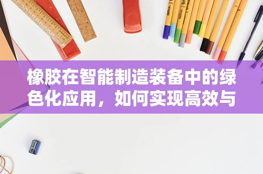 橡胶在智能制造装备中的绿色化应用，如何实现高效与环保的双重目标？