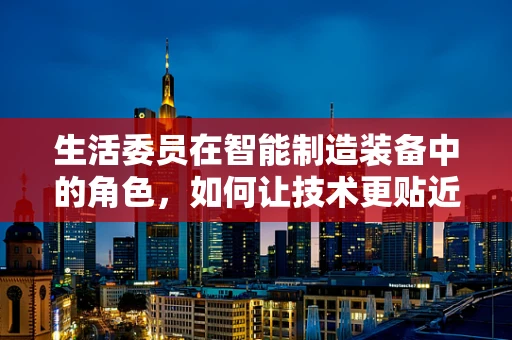 生活委员在智能制造装备中的角色，如何让技术更贴近生活？