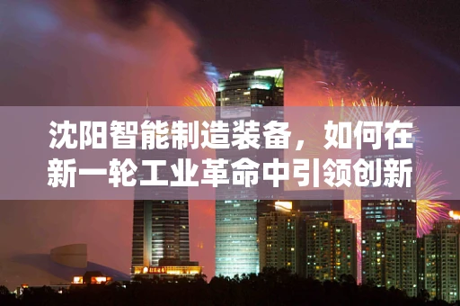 沈阳智能制造装备，如何在新一轮工业革命中引领创新？