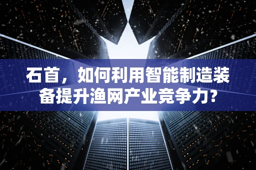 石首，如何利用智能制造装备提升渔网产业竞争力？