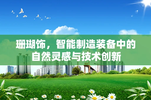 珊瑚饰，智能制造装备中的自然灵感与技术创新