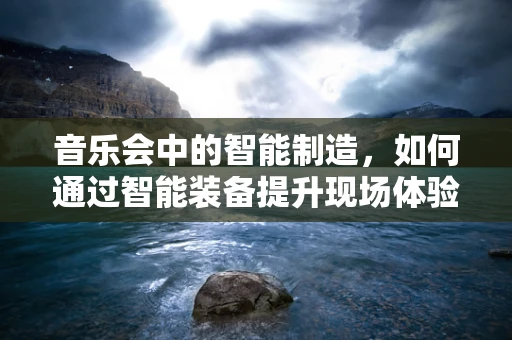 音乐会中的智能制造，如何通过智能装备提升现场体验？