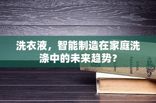 洗衣液，智能制造在家庭洗涤中的未来趋势？