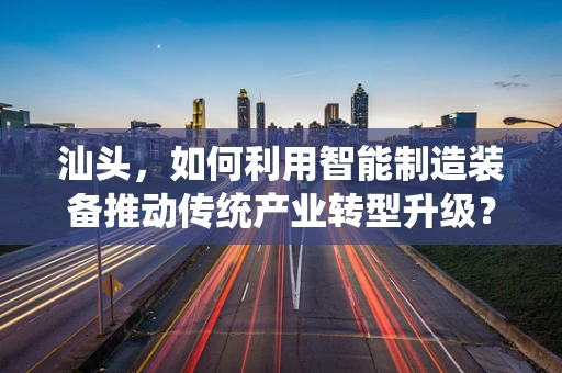 汕头，如何利用智能制造装备推动传统产业转型升级？