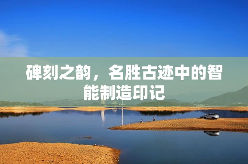 碑刻之韵，名胜古迹中的智能制造印记