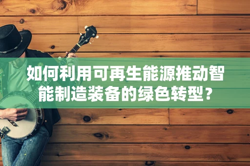 如何利用可再生能源推动智能制造装备的绿色转型？